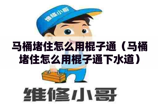 马桶堵住怎么用棍子通（马桶堵住怎么用棍子通下水道）