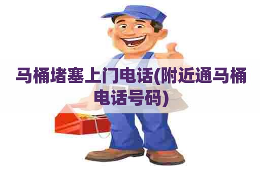 马桶堵塞上门电话(附近通马桶电话号码)