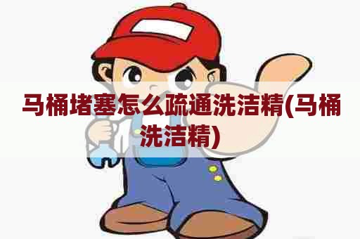 马桶堵塞怎么疏通洗洁精(马桶洗洁精) 马桶堵塞怎么疏通洗洁精(马桶洗洁精)