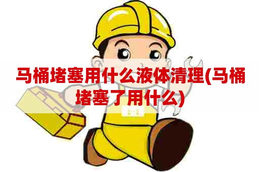 马桶堵塞用什么液体清理(马桶堵塞了用什么) 马桶堵塞用什么液体清理(马桶堵塞了用什么)