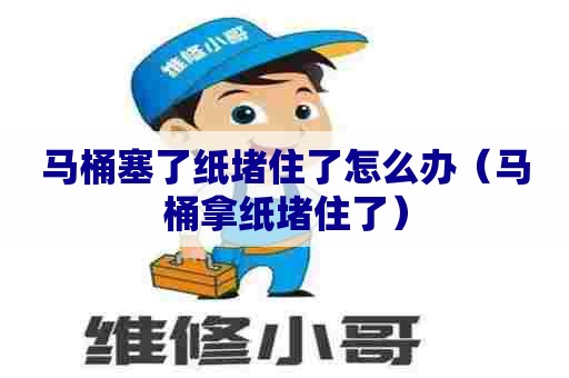 马桶塞了纸堵住了怎么办(马桶拿纸堵住了) 马桶塞了纸堵住了怎么办(马桶拿纸堵住了)