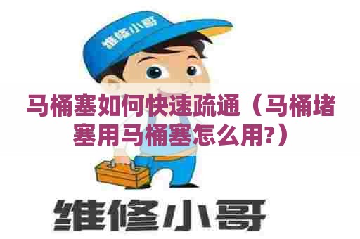 马桶塞如何快速疏通(马桶堵塞用马桶塞怎么用?) 马桶塞如何快速疏通(马桶堵塞用马桶塞怎么用?)