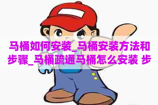 马桶如何安装_马桶安装方法和步骤_马桶疏通马桶怎么安装 步骤