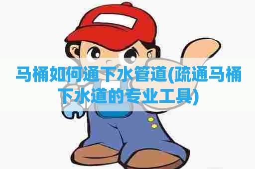 马桶如何通下水管道(疏通马桶下水道的专业工具) 马桶如何通下水管道(疏通马桶下水道的专业工具)