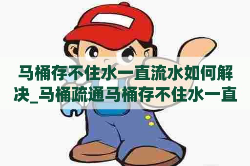 马桶存不住水一直流水如何解决_马桶疏通马桶存不住水一直流水如何解决图片