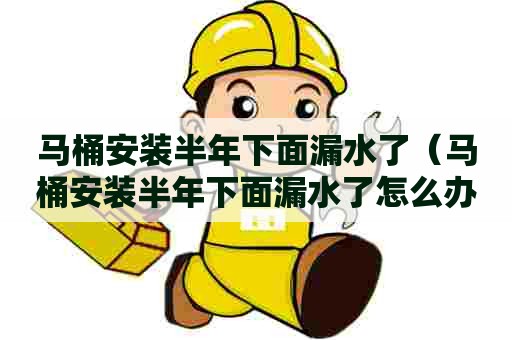 马桶安装半年下面漏水了（马桶安装半年下面漏水了怎么办）