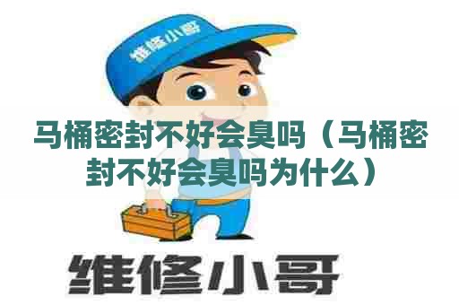 马桶密封不好会臭吗（马桶密封不好会臭吗为什么）
