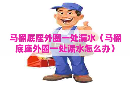 马桶底座外圈一处漏水(马桶底座外圈一处漏水怎么办) 马桶底座外圈一处漏水(马桶底座外圈一处漏水怎么办)