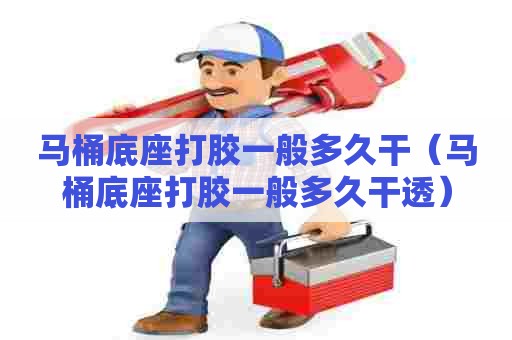 马桶底座打胶一般多久干（马桶底座打胶一般多久干透）