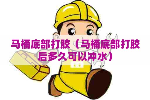 马桶底部打胶（马桶底部打胶后多久可以冲水）