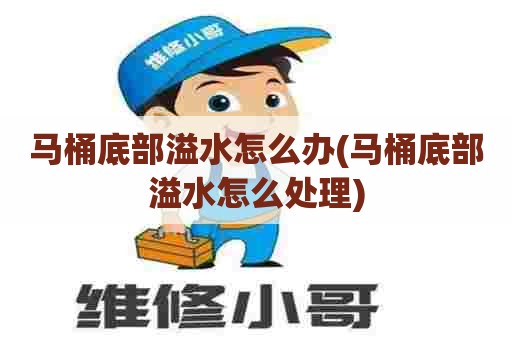 马桶底部溢水怎么办(马桶底部溢水怎么处理)