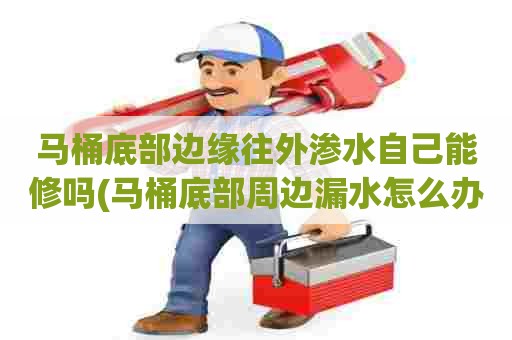 马桶底部边缘往外渗水自己能修吗(马桶底部周边漏水怎么办)