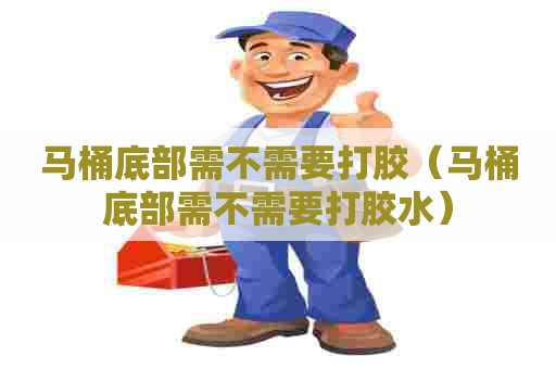 马桶底部需不需要打胶（马桶底部需不需要打胶水）