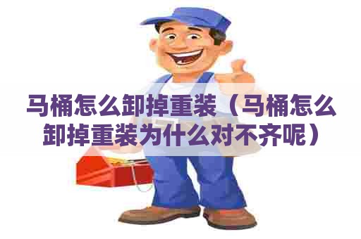 马桶怎么卸掉重装(马桶怎么卸掉重装为什么对不齐呢) 马桶怎么卸掉重装(马桶怎么卸掉重装为什么对不齐呢)