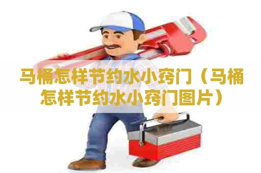 马桶怎样节约水小窍门(马桶怎样节约水小窍门图片) 马桶怎样节约水小窍门(马桶怎样节约水小窍门图片)