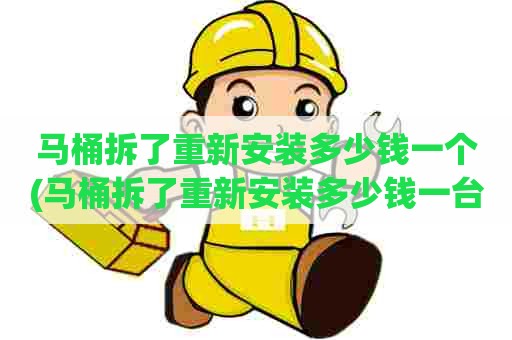 马桶拆了重新安装多少钱一个(马桶拆了重新安装多少钱一台)