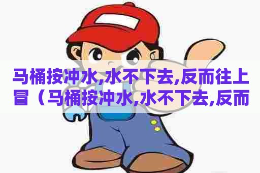 马桶按冲水,水不下去,反而往上冒（马桶按冲水,水不下去,反而往上冒水）