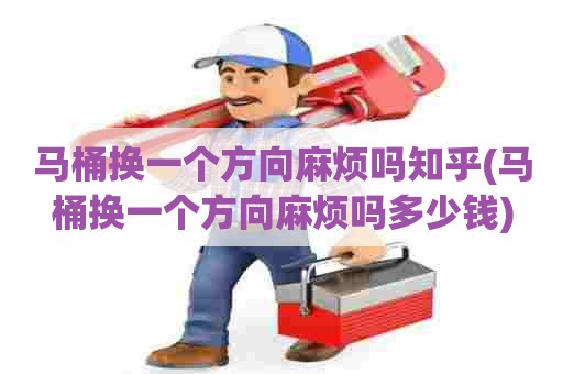 马桶换一个方向麻烦吗知乎(马桶换一个方向麻烦吗多少钱)