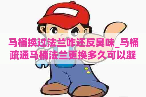 马桶换过法兰咋还反臭味_马桶疏通马桶法兰更换多久可以凝固