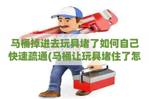 马桶掉进去玩具堵了如何自己快速疏通(马桶让玩具堵住了怎么办) 马桶掉进去玩具堵了如何自己快速疏通(马桶让玩具堵住了怎么办)