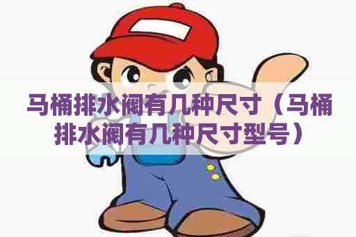 马桶排水阀有几种尺寸（马桶排水阀有几种尺寸型号）