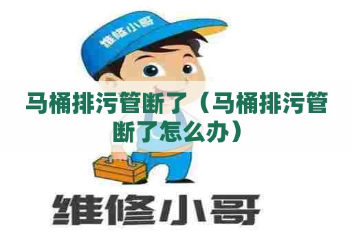 马桶排污管断了（马桶排污管断了怎么办）