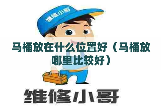 马桶放在什么位置好(马桶放哪里比较好) 马桶放在什么位置好(马桶放哪里比较好)
