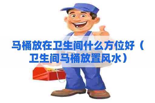 马桶放在卫生间什么方位好（卫生间马桶放置风水）