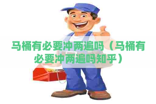 马桶有必要冲两遍吗（马桶有必要冲两遍吗知乎）