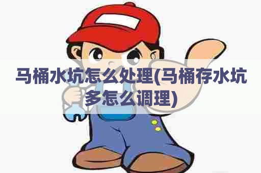 马桶水坑怎么处理(马桶存水坑多怎么调理)