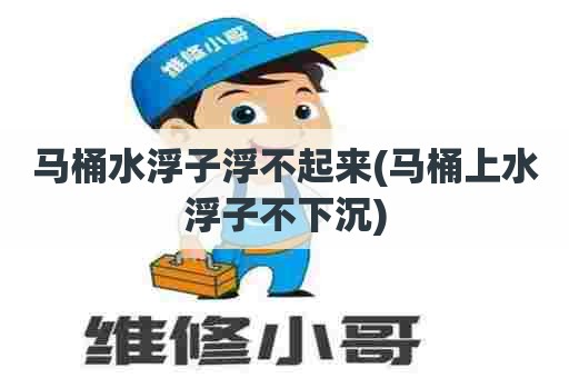 马桶水浮子浮不起来(马桶上水浮子不下沉)