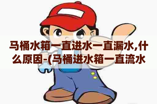 马桶水箱一直进水一直漏水,什么原因-(马桶进水箱一直流水怎么调节)