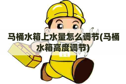 马桶水箱上水量怎么调节(马桶水箱高度调节)