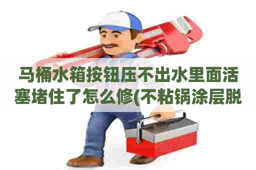 马桶水箱按钮压不出水里面活塞堵住了怎么修(不粘锅涂层脱落怎样修复) 马桶水箱按钮压不出水里面活塞堵住了怎么修(不粘锅涂层脱落怎样修复)