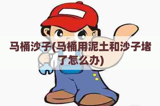 马桶沙子(马桶用泥土和沙子堵了怎么办) 马桶沙子(马桶用泥土和沙子堵了怎么办)