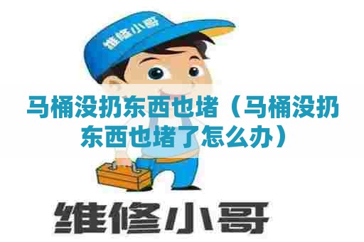 马桶没扔东西也堵（马桶没扔东西也堵了怎么办）