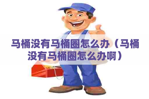 马桶没有马桶圈怎么办（马桶没有马桶圈怎么办啊）