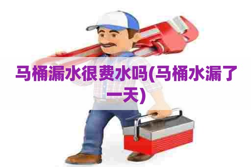 马桶漏水很费水吗(马桶水漏了一天)