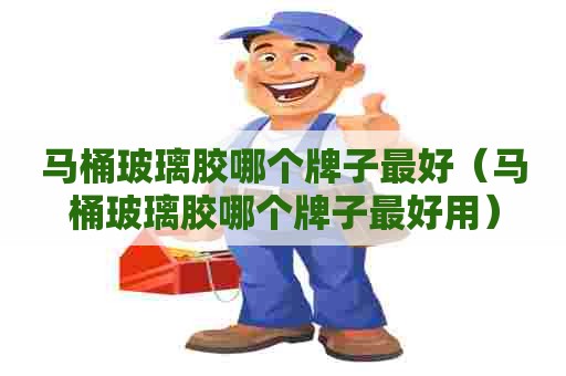 马桶玻璃胶哪个牌子最好（马桶玻璃胶哪个牌子最好用）