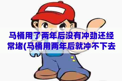 马桶用了两年后没有冲劲还经常堵(马桶用两年后就冲不下去了正常吗) 马桶用了两年后没有冲劲还经常堵(马桶用两年后就冲不下去了正常吗)