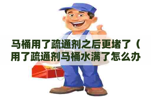 马桶用了疏通剂之后更堵了(用了疏通剂马桶水满了怎么办) 马桶用了疏通剂之后更堵了(用了疏通剂马桶水满了怎么办)