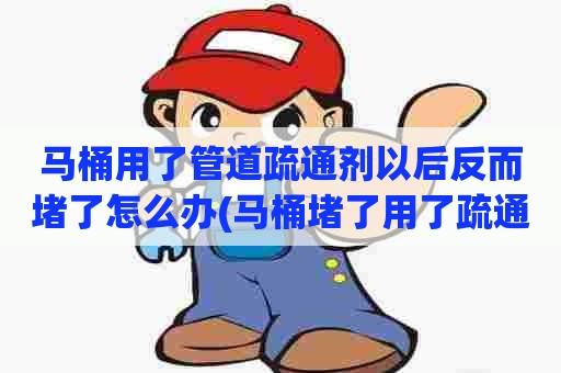 马桶用了管道疏通剂以后反而堵了怎么办(马桶堵了用了疏通剂也不管用怎么办)