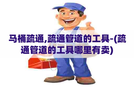 马桶疏通,疏通管道的工具-(疏通管道的工具哪里有卖)