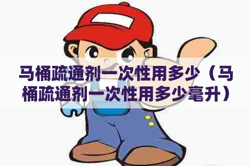 马桶疏通剂一次性用多少(马桶疏通剂一次性用多少毫升) 马桶疏通剂一次性用多少(马桶疏通剂一次性用多少毫升)