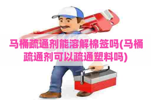 马桶疏通剂能溶解棉签吗(马桶疏通剂可以疏通塑料吗) 马桶疏通剂能溶解棉签吗(马桶疏通剂可以疏通塑料吗)