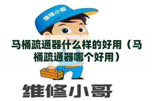 马桶疏通器什么样的好用（马桶疏通器哪个好用）