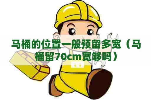 马桶的位置一般预留多宽(马桶留70cm宽够吗) 马桶的位置一般预留多宽(马桶留70cm宽够吗)