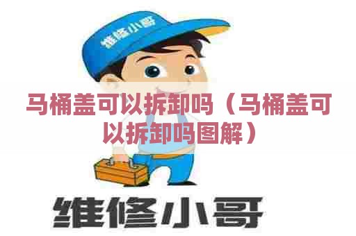 马桶盖可以拆卸吗(马桶盖可以拆卸吗图解) 马桶盖可以拆卸吗(马桶盖可以拆卸吗图解)