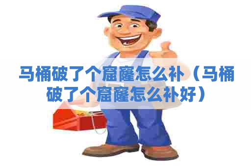 马桶破了个窟窿怎么补（马桶破了个窟窿怎么补好）