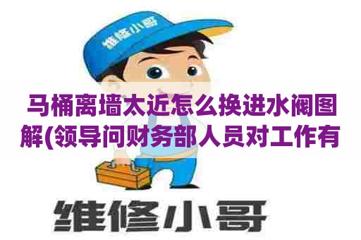 马桶离墙太近怎么换进水阀图解(领导问财务部人员对工作有什么看法)